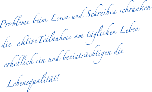 Probleme beim Lesen und Schreiben schr&auml;nken die  aktiveTeilnahme am t&auml;glichen Leben erheblich ein und beeintr&auml;chtigen die Lebensqualit&auml;t! 

