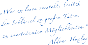 &bdquo;Wer zu lesen versteht, besitzt den Schl&uuml;ssel zu gro&szlig;en Taten, zu unertr&auml;umten M&ouml;glichkeiten.&ldquo;
                   Aldous Huxley
